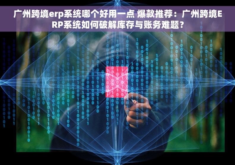广州跨境erp系统哪个好用一点 爆款推荐:广州跨境ERP系统如何破解库存与账务难题? 广州跨境erp系统哪个好用一点 爆款推荐:广州跨境ERP系统如何破解库存与账务难题?