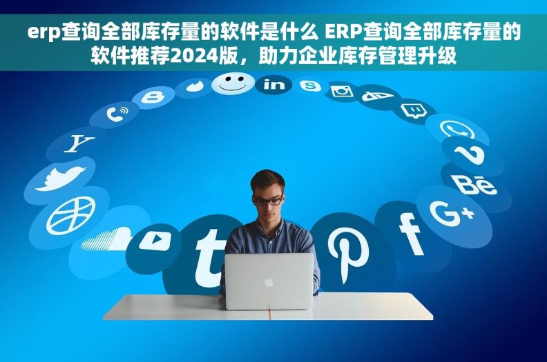 erp查询全部库存量的软件是什么 ERP查询全部库存量的软件推荐2024版,助力企业库存管理升级 erp查询全部库存量的软件是什么 ERP查询全部库存量的软件推荐2024版,助力企业库存管理升级
