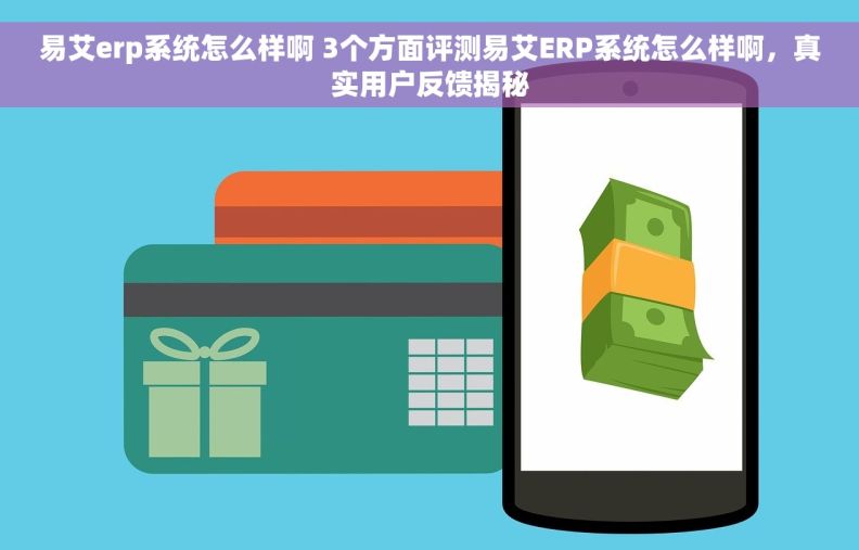 易艾erp系统怎么样啊 3个方面评测易艾ERP系统怎么样啊，真实用户反馈揭秘