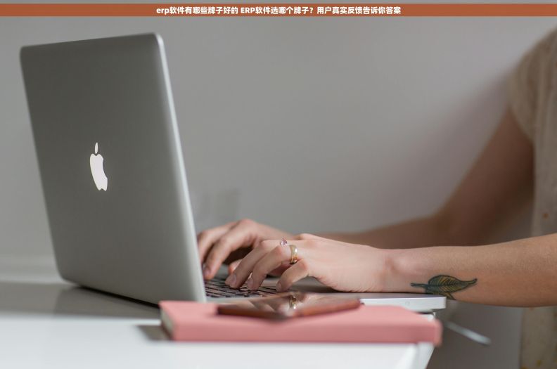 erp软件有哪些牌子好的 ERP软件选哪个牌子？用户真实反馈告诉你答案