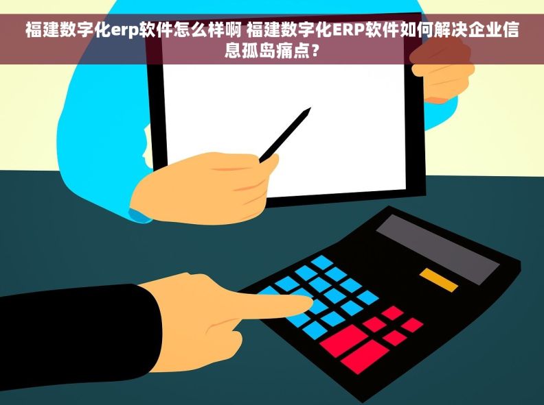 福建数字化erp软件怎么样啊 福建数字化ERP软件如何解决企业信息孤岛痛点？