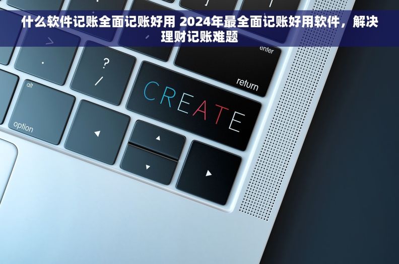 什么软件记账全面记账好用 2024年最全面记账好用软件，解决理财记账难题