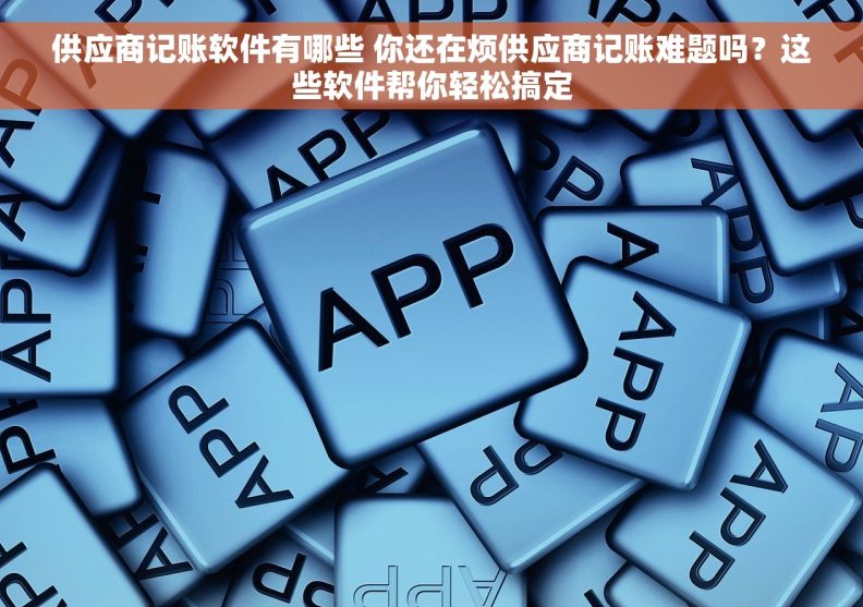 供应商记账软件有哪些 你还在烦供应商记账难题吗？这些软件帮你轻松搞定