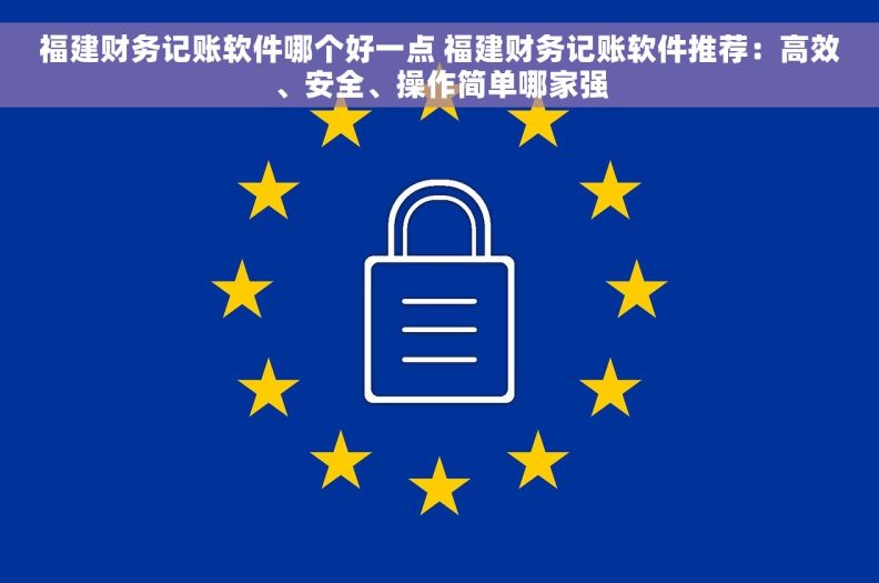 福建财务记账软件哪个好一点 福建财务记账软件推荐：高效、安全、操作简单哪家强