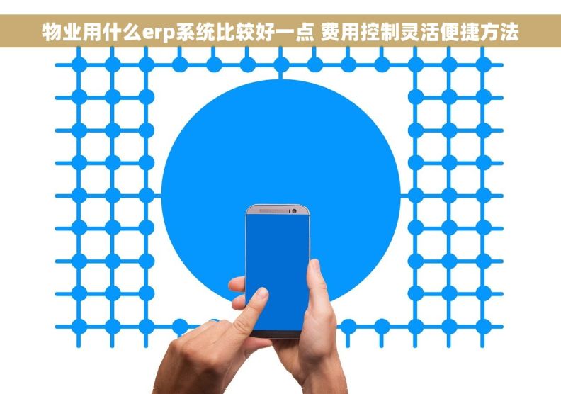 物业用什么erp系统比较好一点 费用控制灵活便捷方法