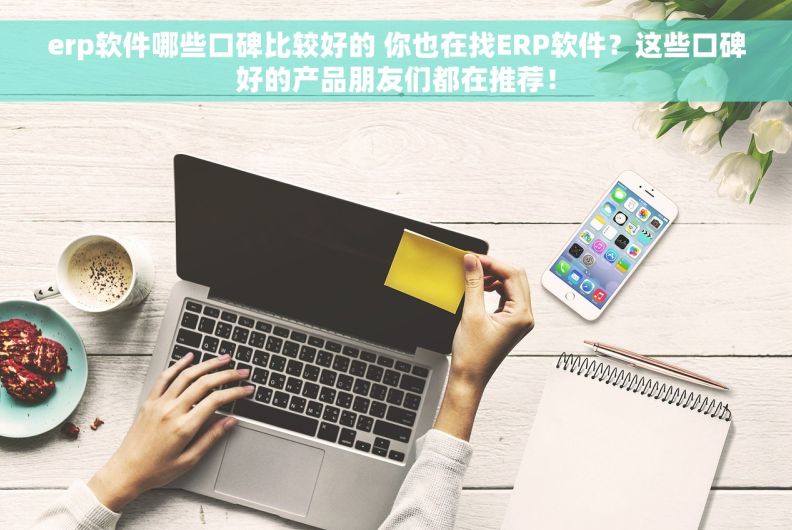 erp软件哪些口碑比较好的 你也在找ERP软件？这些口碑好的产品朋友们都在推荐！