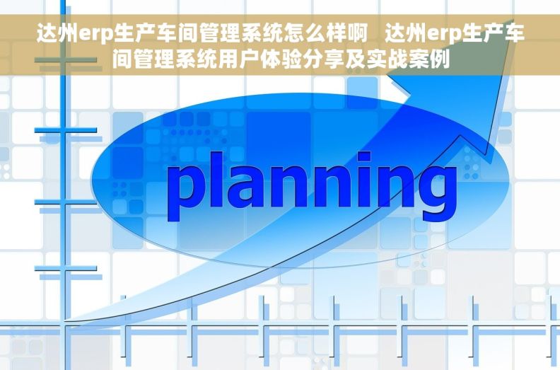 达州erp生产车间管理系统怎么样啊   达州erp生产车间管理系统用户体验分享及实战案例