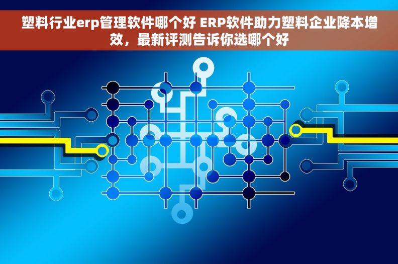 塑料行业erp管理软件哪个好 ERP软件助力塑料企业降本增效,最新评测告诉你选哪个好 塑料行业erp管理软件哪个好 ERP软件助力塑料企业降本增效,最新评测告诉你选哪个好