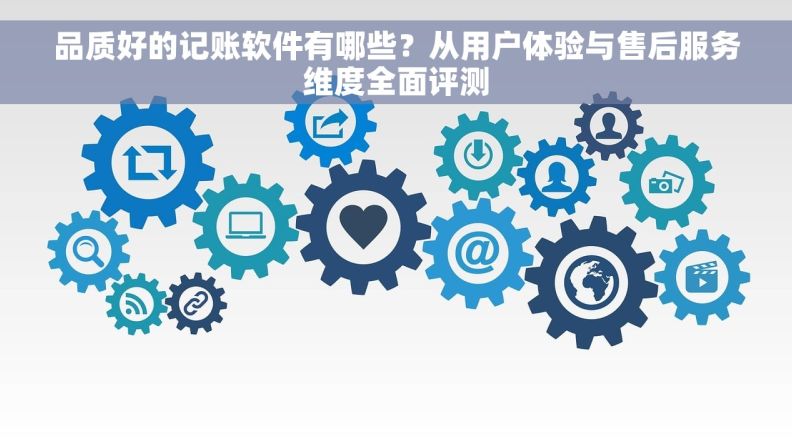 品质好的记账软件有哪些？从用户体验与售后服务维度全面评测