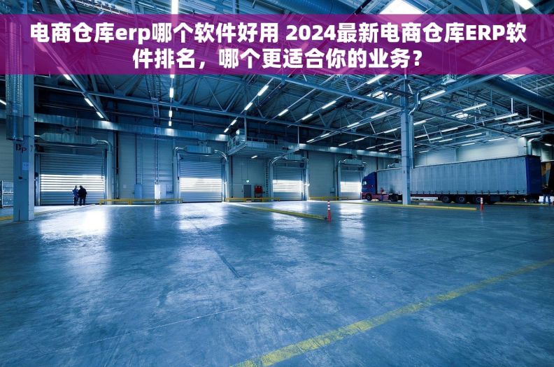 电商仓库erp哪个软件好用 2024最新电商仓库ERP软件排名,哪个更适合你的业务? 电商仓库erp哪个软件好用 2024最新电商仓库ERP软件排名,哪个更适合你的业务?
