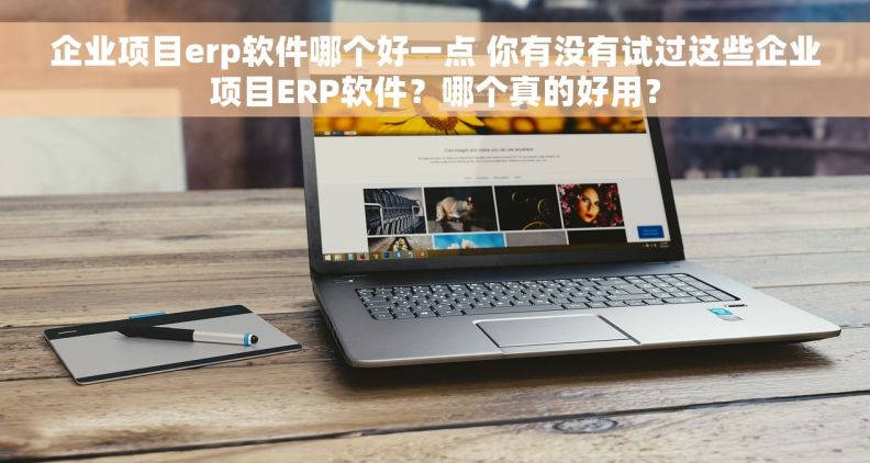 企业项目erp软件哪个好一点 你有没有试过这些企业项目ERP软件?哪个真的好用? 企业项目erp软件哪个好一点 你有没有试过这些企业项目ERP软件?哪个真的好用?
