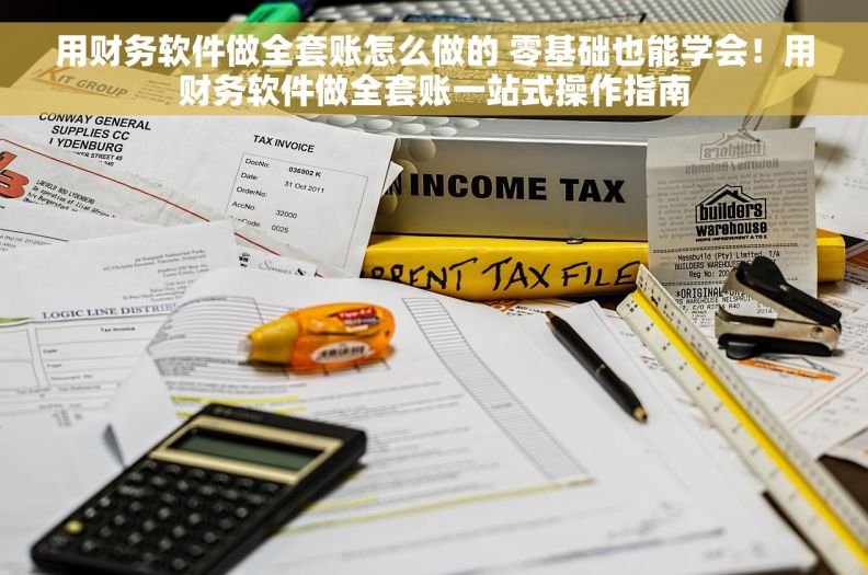 用财务软件做全套账怎么做的 零基础也能学会！用财务软件做全套账一站式操作指南