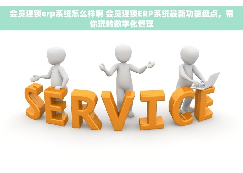 会员连锁erp系统怎么样啊 会员连锁ERP系统最新功能盘点,带你玩转数字化管理 会员连锁erp系统怎么样啊 会员连锁ERP系统最新功能盘点,带你玩转数字化管理