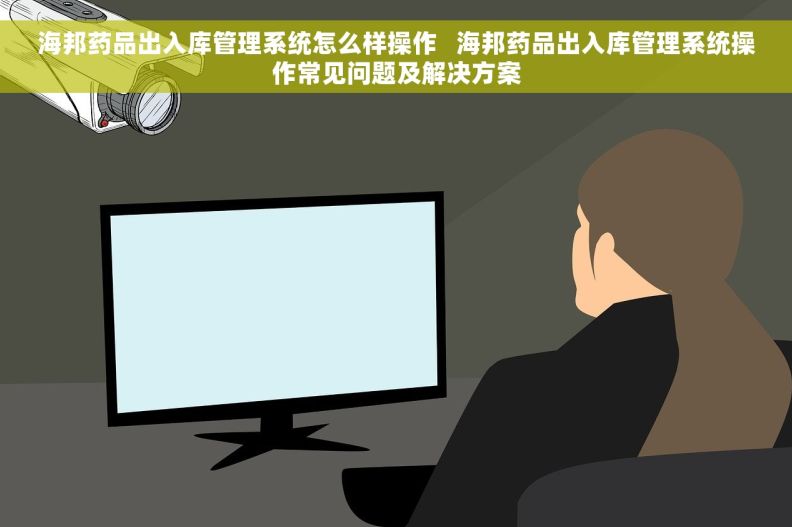 海邦药品出入库管理系统怎么样操作   海邦药品出入库管理系统操作常见问题及解决方案