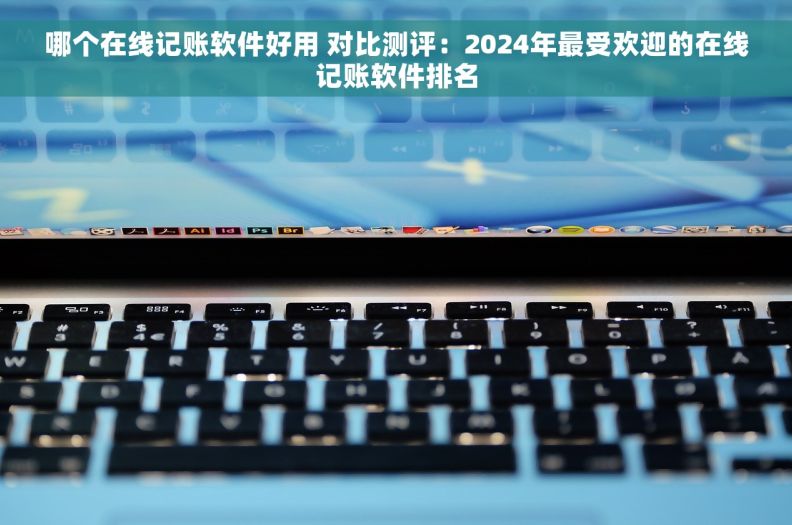 哪个在线记账软件好用 对比测评：2024年最受欢迎的在线记账软件排名