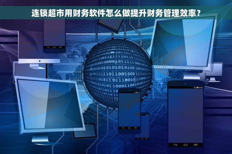 连锁超市用财务软件怎么做提升财务管理效率？