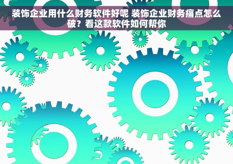 装饰企业用什么财务软件好呢 装饰企业财务痛点怎么破?看这款软件如何帮你 装饰企业用什么财务软件好呢 装饰企业财务痛点怎么破?看这款软件如何帮你