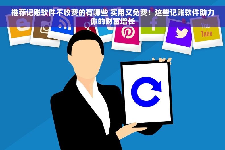 推荐记账软件不收费的有哪些 实用又免费！这些记账软件助力你的财富增长