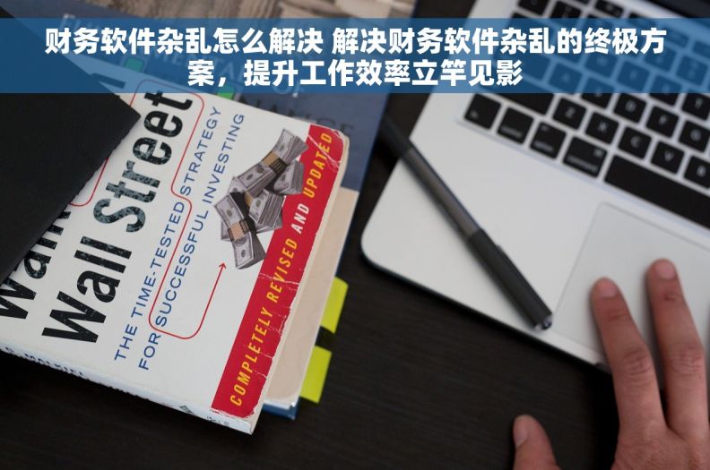 财务软件杂乱怎么解决 解决财务软件杂乱的终极方案，提升工作效率立竿见影