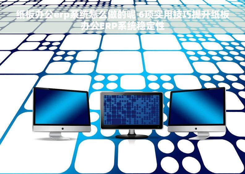 纸板办公erp系统怎么做的呢 6项实用技巧提升纸板办公ERP系统稳定性 纸板办公erp系统怎么做的呢 6项实用技巧提升纸板办公ERP系统稳定性
