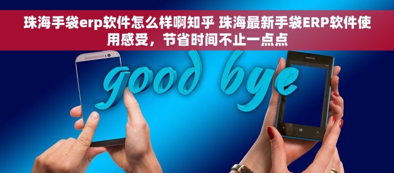 珠海手袋erp软件怎么样啊知乎 珠海最新手袋ERP软件使用感受，节省时间不止一点点