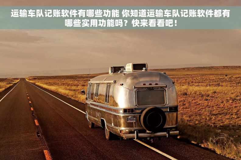 运输车队记账软件有哪些功能 你知道运输车队记账软件都有哪些实用功能吗？快来看看吧！