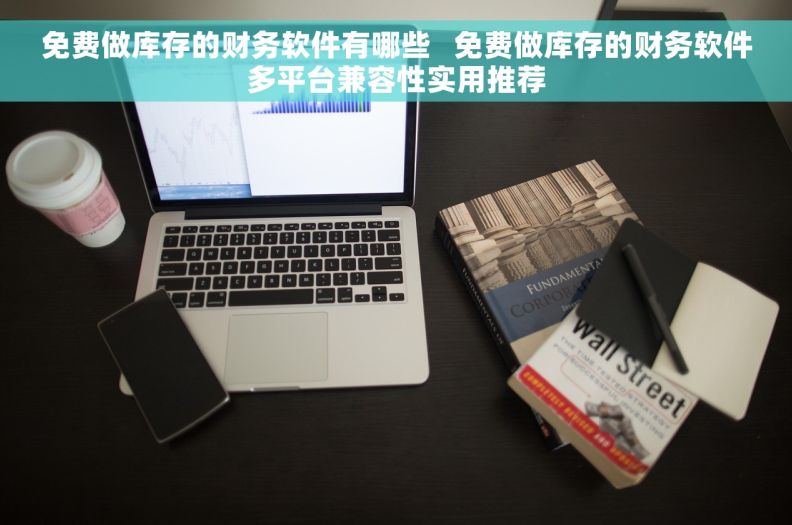 免费做库存的财务软件有哪些   免费做库存的财务软件多平台兼容性实用推荐