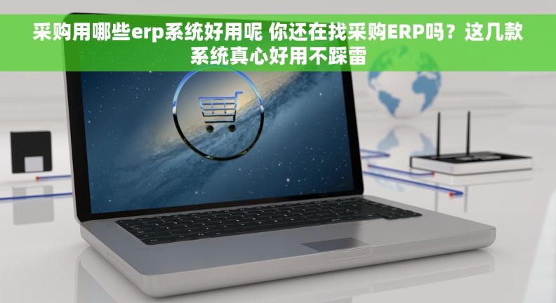 采购用哪些erp系统好用呢 你还在找采购ERP吗?这几款系统真心好用不踩雷 采购用哪些erp系统好用呢 你还在找采购ERP吗?这几款系统真心好用不踩雷