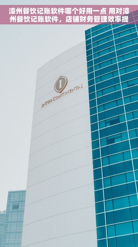 漳州餐饮记账软件哪个好用一点 用对漳州餐饮记账软件,店铺财务管理效率提升3倍案例 漳州餐饮记账软件哪个好用一点 用对漳州餐饮记账软件,店铺财务管理效率提升3倍案例