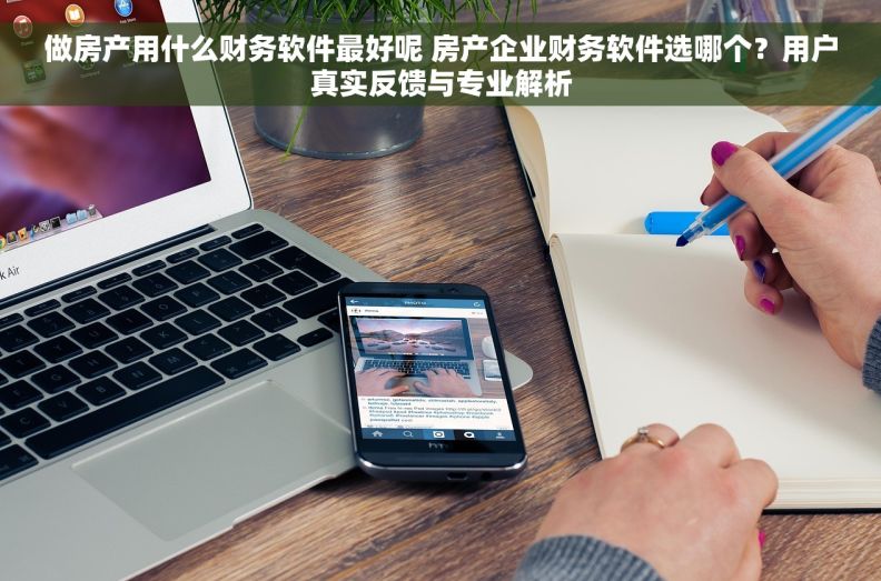 做房产用什么财务软件最好呢 房产企业财务软件选哪个？用户真实反馈与专业解析