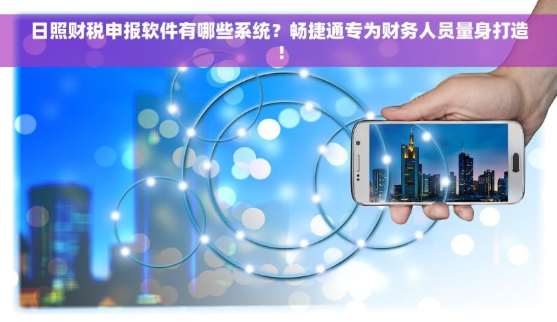 日照财税申报软件有哪些系统？畅捷通专为财务人员量身打造！