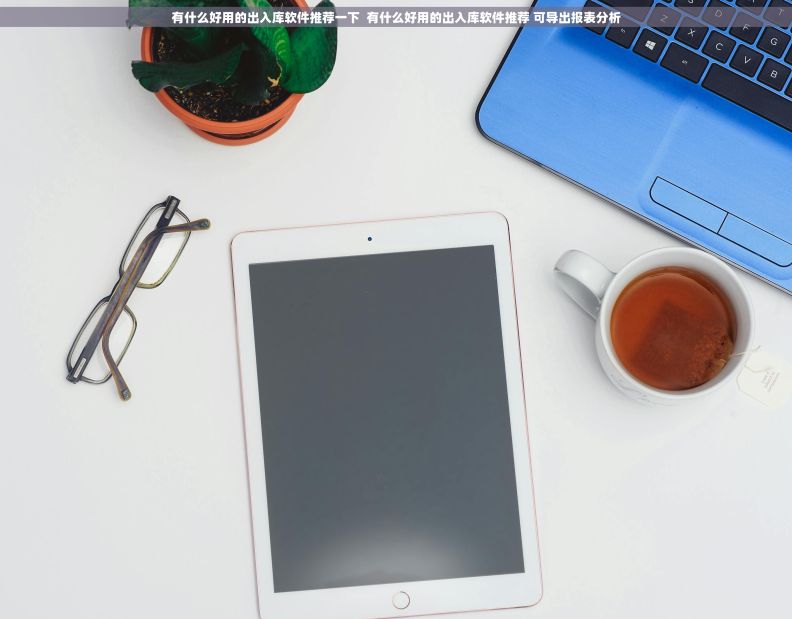 有什么好用的出入库软件推荐一下 有什么好用的出入库软件推荐 可导出报表分析 有什么好用的出入库软件推荐一下 有什么好用的出入库软件推荐 可导出报表分析