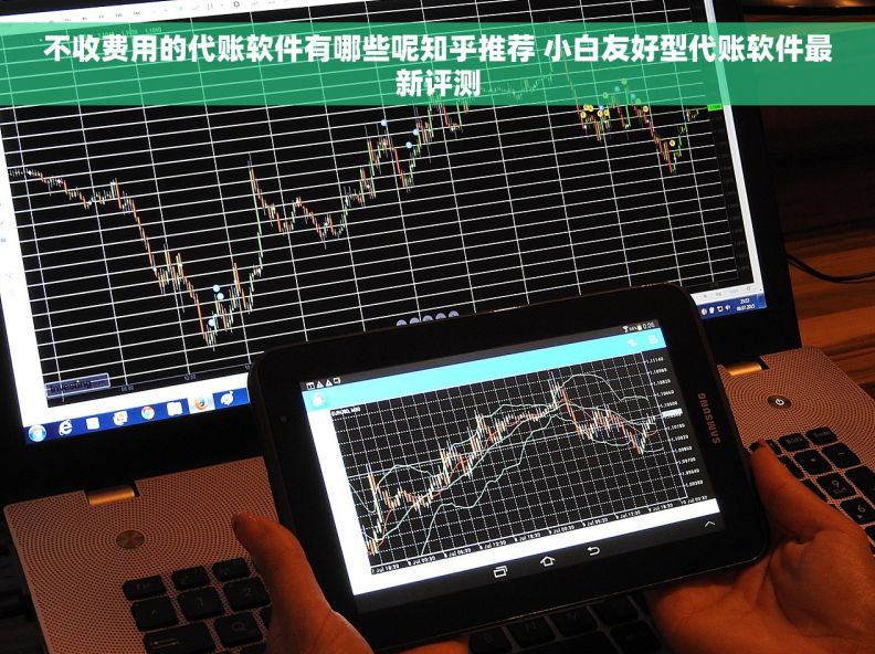 不收费用的代账软件有哪些呢知乎推荐 小白友好型代账软件最新评测