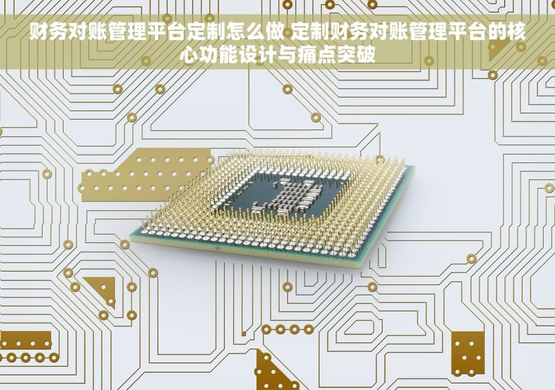 财务对账管理平台定制怎么做 定制财务对账管理平台的核心功能设计与痛点突破