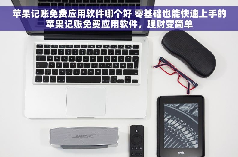 苹果记账免费应用软件哪个好 零基础也能快速上手的苹果记账免费应用软件,理财变简单 苹果记账免费应用软件哪个好 零基础也能快速上手的苹果记账免费应用软件,理财变简单