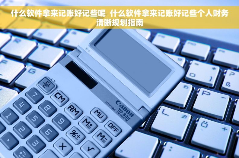 什么软件拿来记账好记些呢 什么软件拿来记账好记些个人财务清晰规划指南 什么软件拿来记账好记些呢 什么软件拿来记账好记些个人财务清晰规划指南