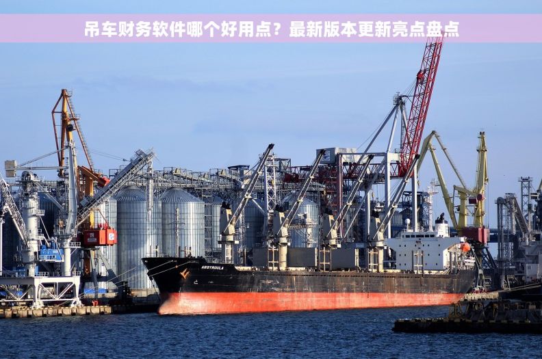 吊车财务软件哪个好用点？最新版本更新亮点盘点