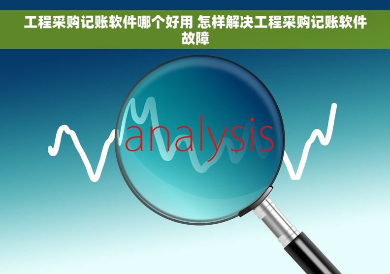 工程采购记账软件哪个好用 怎样解决工程采购记账软件故障