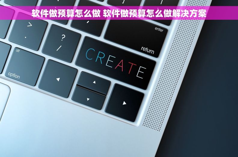 软件做预算怎么做 软件做预算怎么做解决方案 软件做预算怎么做 软件做预算怎么做解决方案