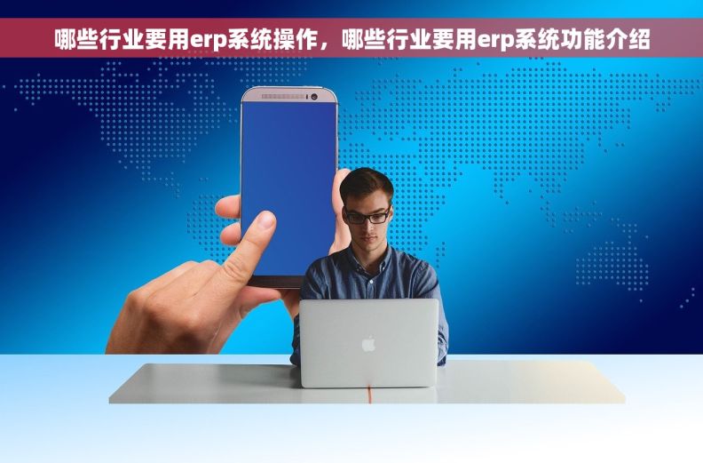 哪些行业要用erp系统操作，哪些行业要用erp系统功能介绍