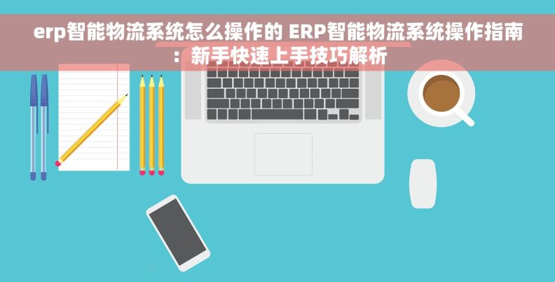 erp智能物流系统怎么操作的 ERP智能物流系统操作指南：新手快速上手技巧解析