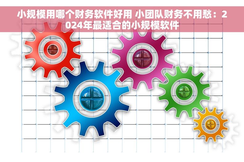 小规模用哪个财务软件好用 小团队财务不用愁：2024年最适合的小规模软件