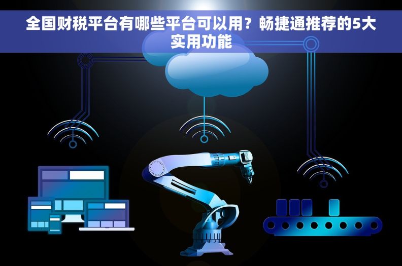 全国财税平台有哪些平台可以用?畅捷通推荐的5大实用功能 全国财税平台有哪些平台可以用?畅捷通推荐的5大实用功能