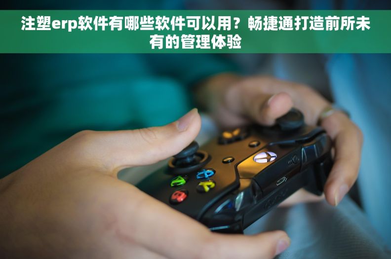 注塑erp软件有哪些软件可以用？畅捷通打造前所未有的管理体验