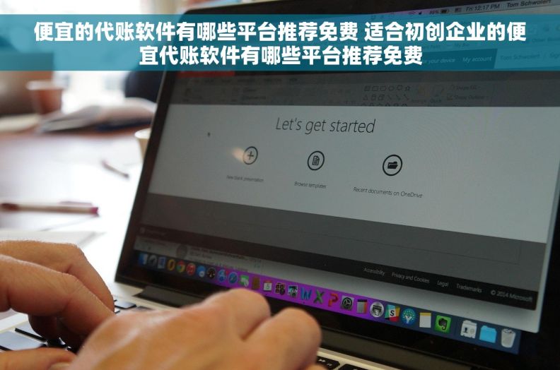 便宜的代账软件有哪些平台推荐免费 适合初创企业的便宜代账软件有哪些平台推荐免费