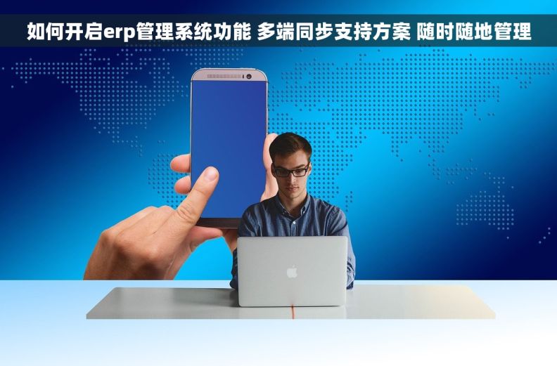 如何开启erp管理系统功能 多端同步支持方案 随时随地管理