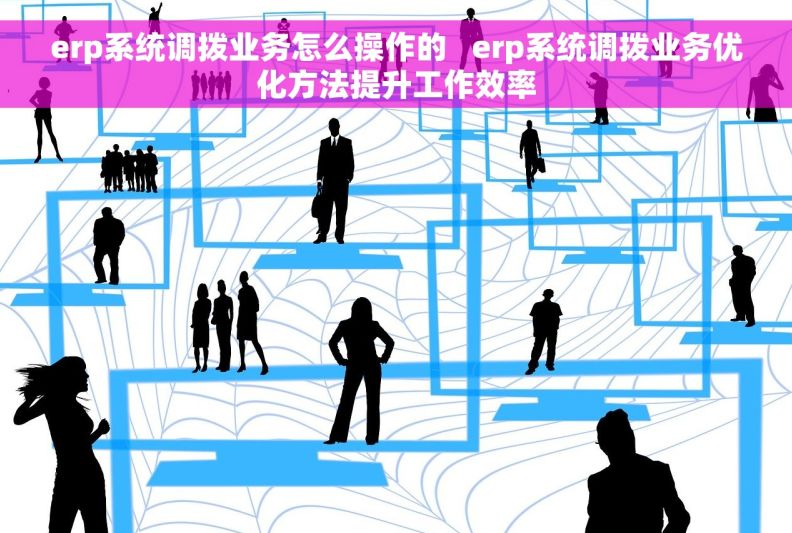 erp系统调拨业务怎么操作的   erp系统调拨业务优化方法提升工作效率