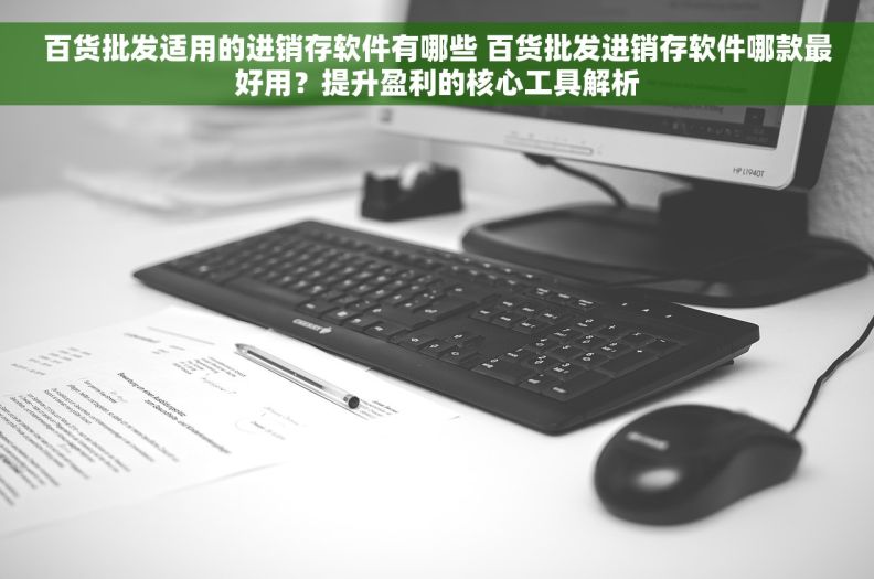 百货批发适用的进销存软件有哪些 百货批发进销存软件哪款最好用?提升盈利的核心工具解析 百货批发适用的进销存软件有哪些 百货批发进销存软件哪款最好用?提升盈利的核心工具解析