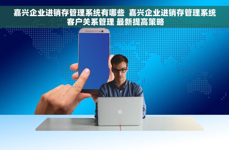 嘉兴企业进销存管理系统有哪些  嘉兴企业进销存管理系统 客户关系管理 最新提高策略