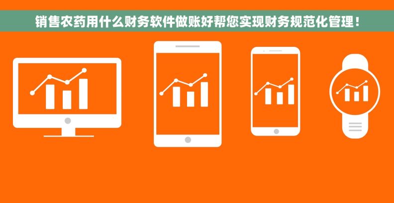 销售农药用什么财务软件做账好帮您实现财务规范化管理! 销售农药用什么财务软件做账好帮您实现财务规范化管理!
